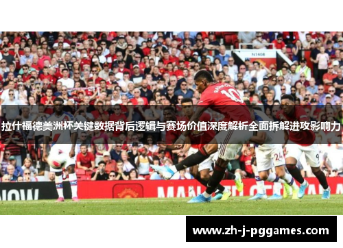 拉什福德美洲杯关键数据背后逻辑与赛场价值深度解析全面拆解进攻影响力 拉什福德美洲杯关键数据背后逻辑与赛场价值深度解析全面拆解进攻影响力