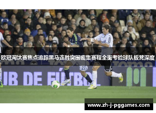 欧冠淘汰赛焦点追踪黑马连胜突围密集赛程全面考验球队板凳深度