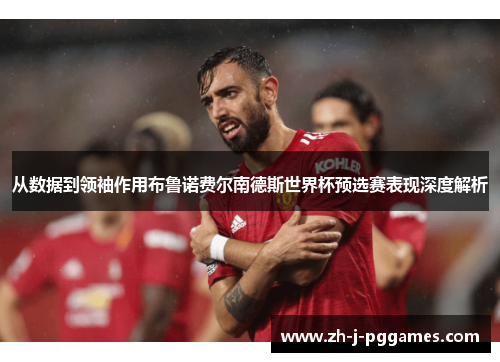 从数据到领袖作用布鲁诺费尔南德斯世界杯预选赛表现深度解析 从数据到领袖作用布鲁诺费尔南德斯世界杯预选赛表现深度解析