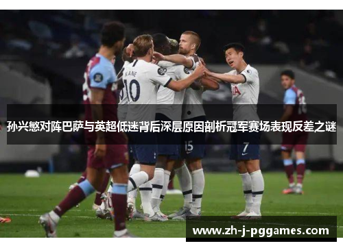 孙兴慜对阵巴萨与英超低迷背后深层原因剖析冠军赛场表现反差之谜