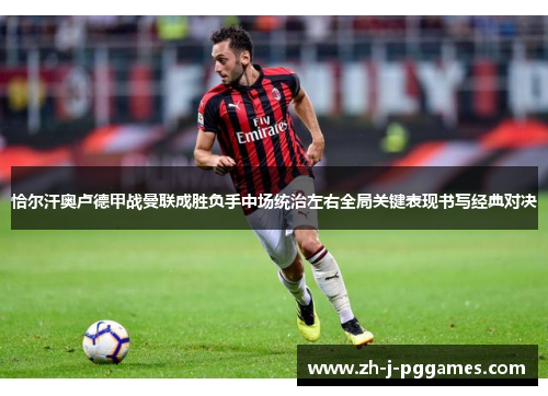 恰尔汗奥卢德甲战曼联成胜负手中场统治左右全局关键表现书写经典对决