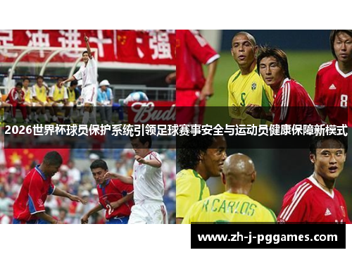 2026世界杯球员保护系统引领足球赛事安全与运动员健康保障新模式 2026世界杯球员保护系统引领足球赛事安全与运动员健康保障新模式