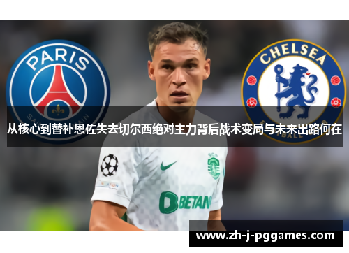 从核心到替补恩佐失去切尔西绝对主力背后战术变局与未来出路何在 从核心到替补恩佐失去切尔西绝对主力背后战术变局与未来出路何在