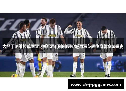 大马丁创维拉单季零封新纪录门神神勇护城再写英超传奇篇章荣耀史 大马丁创维拉单季零封新纪录门神神勇护城再写英超传奇篇章荣耀史