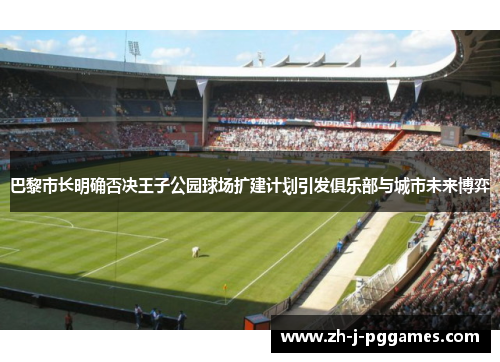 巴黎市长明确否决王子公园球场扩建计划引发俱乐部与城市未来博弈