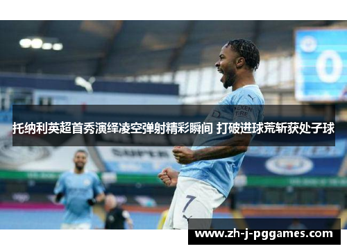 托纳利英超首秀演绎凌空弹射精彩瞬间 打破进球荒斩获处子球 托纳利英超首秀演绎凌空弹射精彩瞬间 打破进球荒斩获处子球