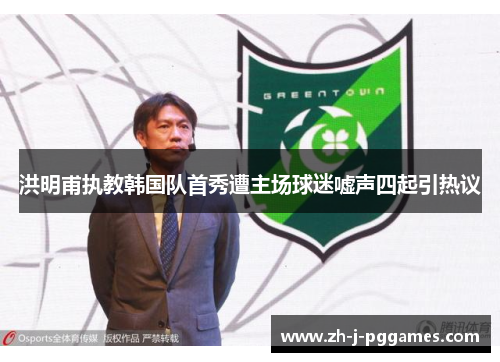 洪明甫执教韩国队首秀遭主场球迷嘘声四起引热议