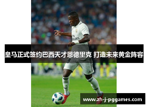 皇马正式签约巴西天才恩德里克 打造未来黄金阵容 皇马正式签约巴西天才恩德里克 打造未来黄金阵容