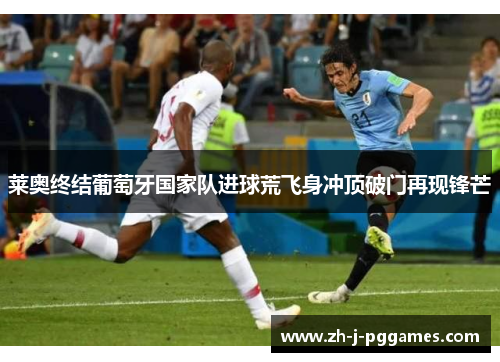 莱奥终结葡萄牙国家队进球荒飞身冲顶破门再现锋芒 莱奥终结葡萄牙国家队进球荒飞身冲顶破门再现锋芒