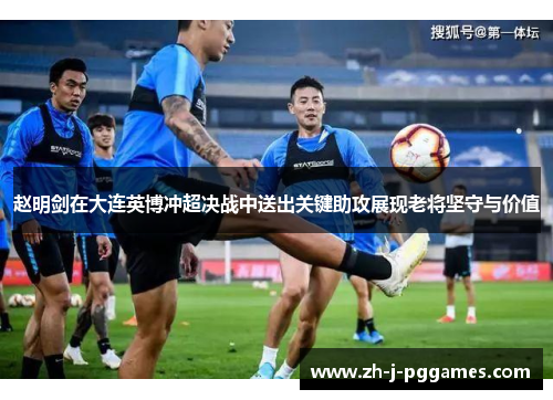赵明剑在大连英博冲超决战中送出关键助攻展现老将坚守与价值