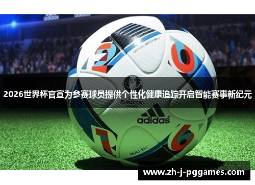 2026世界杯官宣为参赛球员提供个性化健康追踪开启智能赛事新纪元 2026世界杯官宣为参赛球员提供个性化健康追踪开启智能赛事新纪元