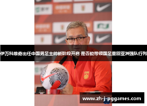 伊万科维奇出任中国男足主帅新阶段开启 是否能带领国足重回亚洲强队行列