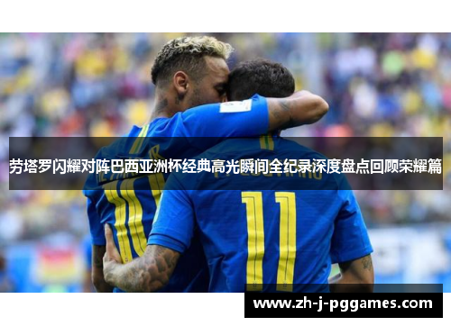 劳塔罗闪耀对阵巴西亚洲杯经典高光瞬间全纪录深度盘点回顾荣耀篇 劳塔罗闪耀对阵巴西亚洲杯经典高光瞬间全纪录深度盘点回顾荣耀篇