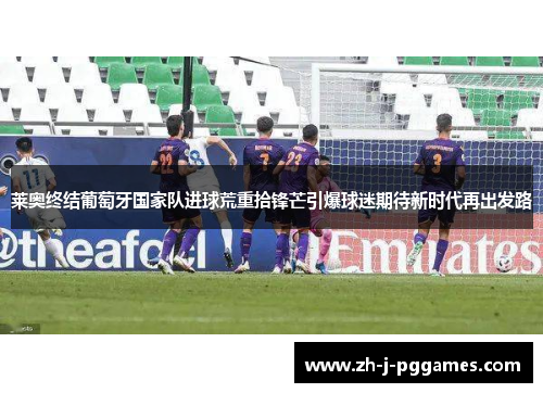 莱奥终结葡萄牙国家队进球荒重拾锋芒引爆球迷期待新时代再出发路 莱奥终结葡萄牙国家队进球荒重拾锋芒引爆球迷期待新时代再出发路