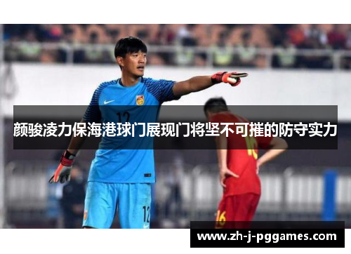 颜骏凌力保海港球门展现门将坚不可摧的防守实力